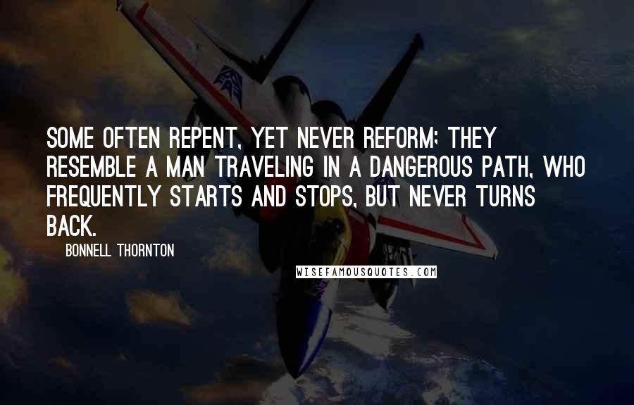 Bonnell Thornton quotes: Some often repent, yet never reform; they resemble a man traveling in a dangerous path, who frequently starts and stops, but never turns back.