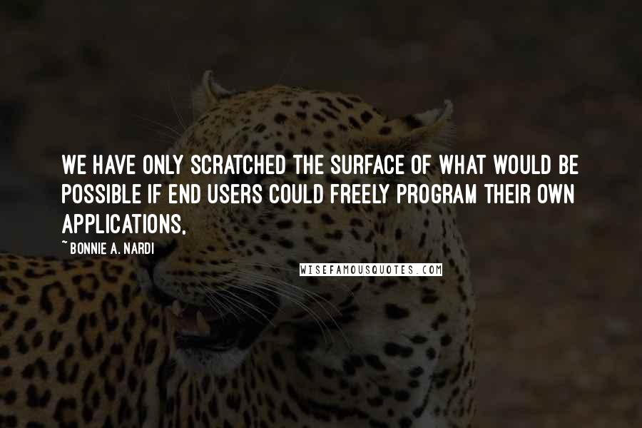 Bonnie A. Nardi quotes: We have only scratched the surface of what would be possible if end users could freely program their own applications,