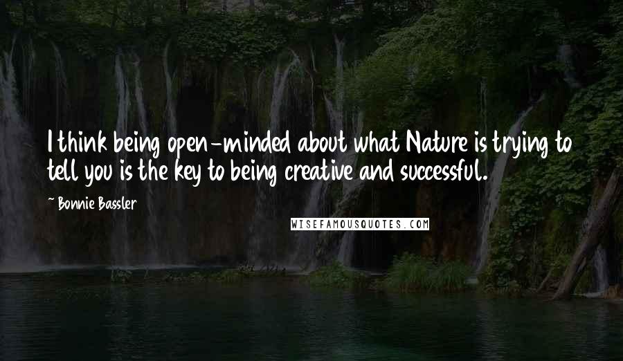 Bonnie Bassler quotes: I think being open-minded about what Nature is trying to tell you is the key to being creative and successful. Bonnie Bassler quotes: I think being open-minded about what Nature is trying to tell you is the key to being creative and successful.