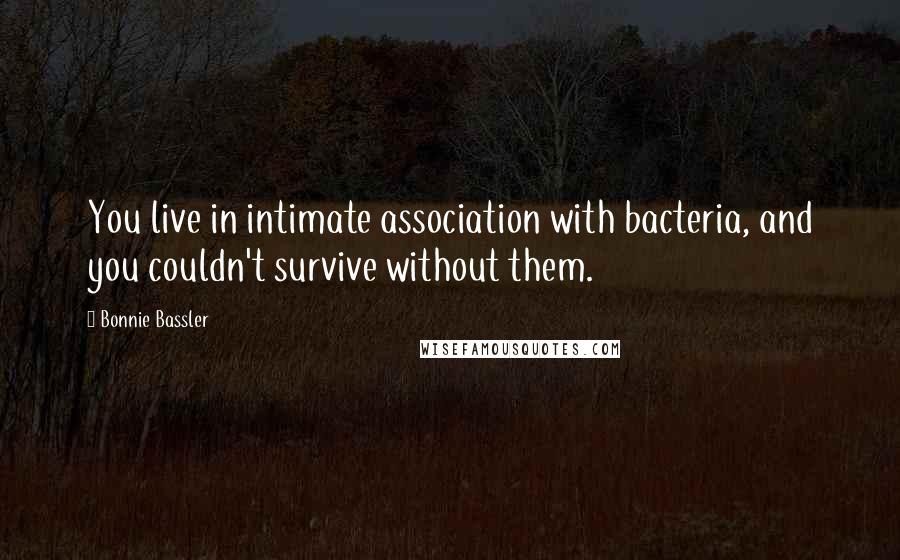 Bonnie Bassler quotes: You live in intimate association with bacteria, and you couldn't survive without them.