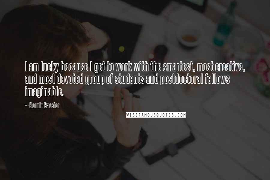 Bonnie Bassler quotes: I am lucky because I get to work with the smartest, most creative, and most devoted group of students and postdoctoral fellows imaginable.