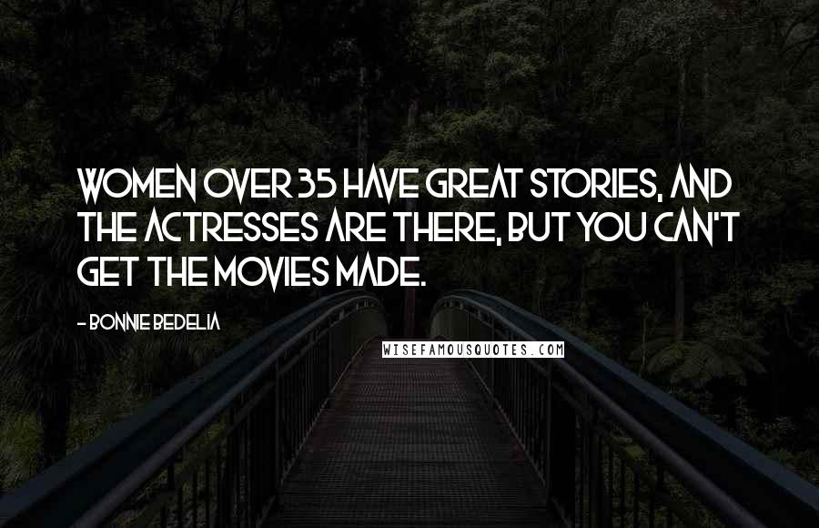 Bonnie Bedelia quotes: Women over 35 have great stories, and the actresses are there, but you can't get the movies made.