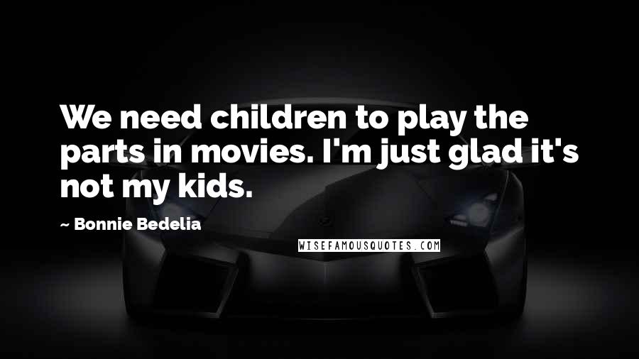 Bonnie Bedelia quotes: We need children to play the parts in movies. I'm just glad it's not my kids.