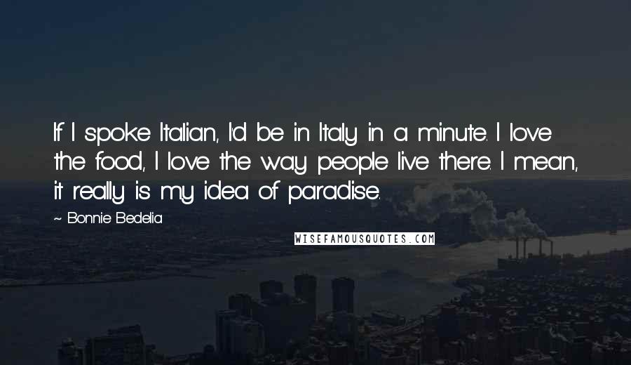 Bonnie Bedelia quotes: If I spoke Italian, I'd be in Italy in a minute. I love the food, I love the way people live there. I mean, it really is my idea of Bonnie Bedelia quotes: If I spoke Italian, I'd be in Italy in a minute. I love the food, I love the way people live there. I mean, it really is my idea of