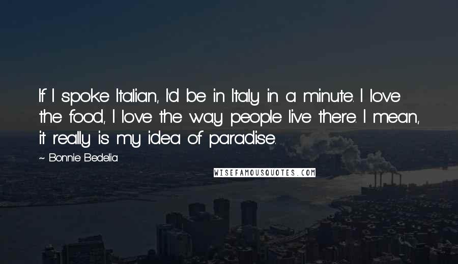 Bonnie Bedelia quotes: If I spoke Italian, I'd be in Italy in a minute. I love the food, I love the way people live there. I mean, it really is my idea of