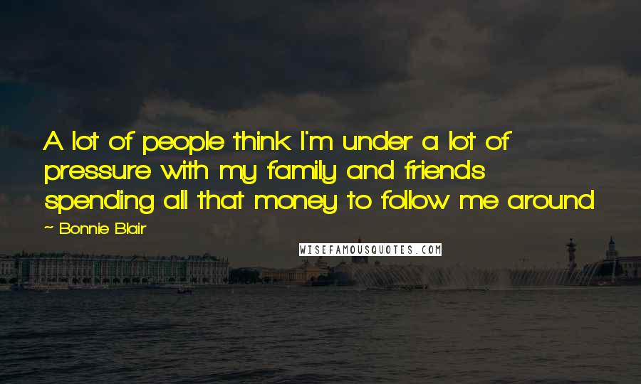 Bonnie Blair quotes: A lot of people think I'm under a lot of pressure with my family and friends spending all that money to follow me around Bonnie Blair quotes: A lot of people think I'm under a lot of pressure with my family and friends spending all that money to follow me around