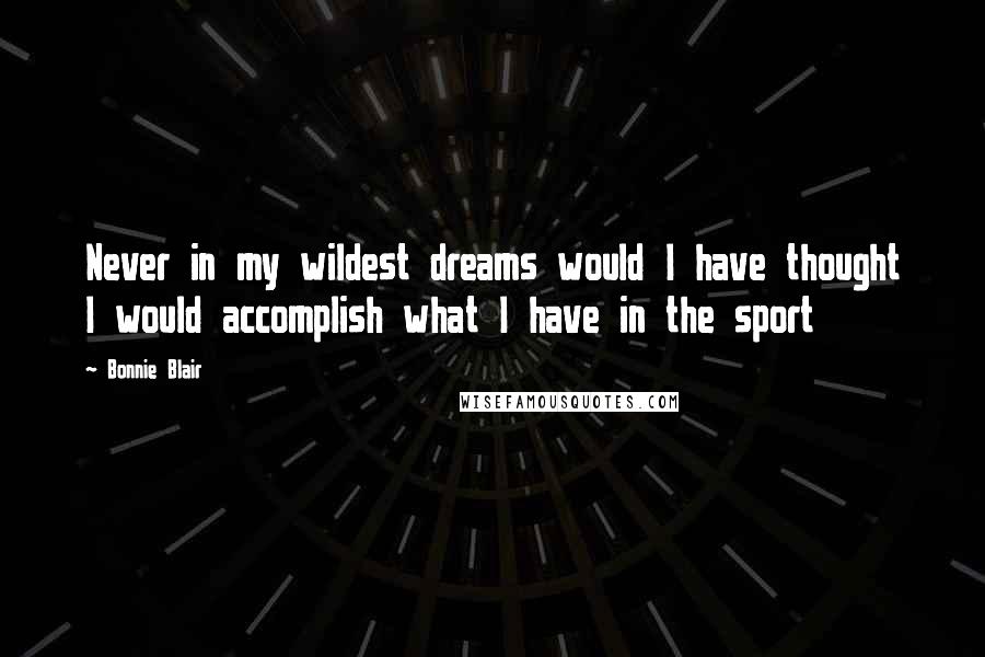 Bonnie Blair quotes: Never in my wildest dreams would I have thought I would accomplish what I have in the sport
