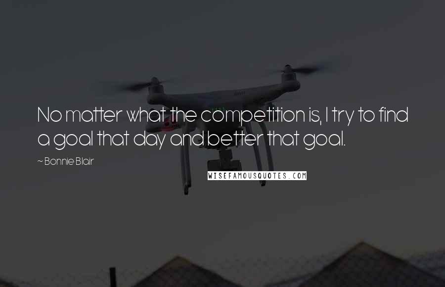 Bonnie Blair quotes: No matter what the competition is, I try to find a goal that day and better that goal.