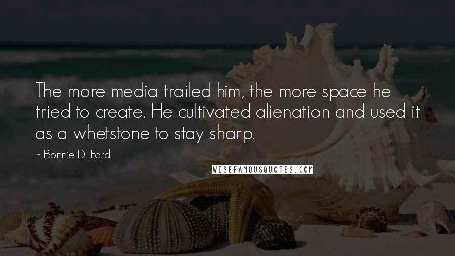 Bonnie D. Ford quotes: The more media trailed him, the more space he tried to create. He cultivated alienation and used it as a whetstone to stay sharp.