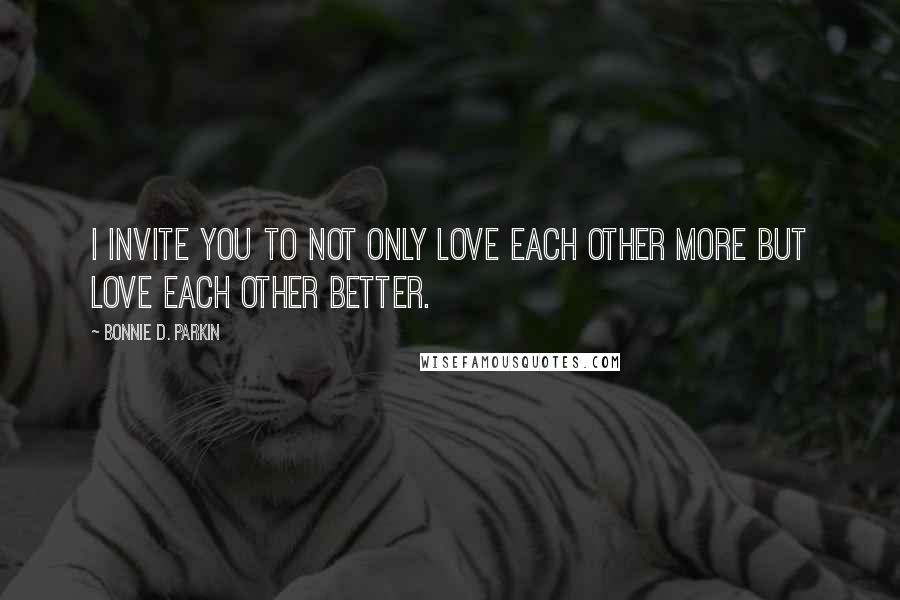 Bonnie D. Parkin quotes: I invite you to not only love each other more but love each other better.