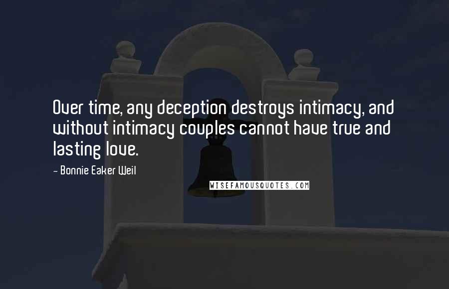 Bonnie Eaker Weil quotes: Over time, any deception destroys intimacy, and without intimacy couples cannot have true and lasting love. Bonnie Eaker Weil quotes: Over time, any deception destroys intimacy, and without intimacy couples cannot have true and lasting love.