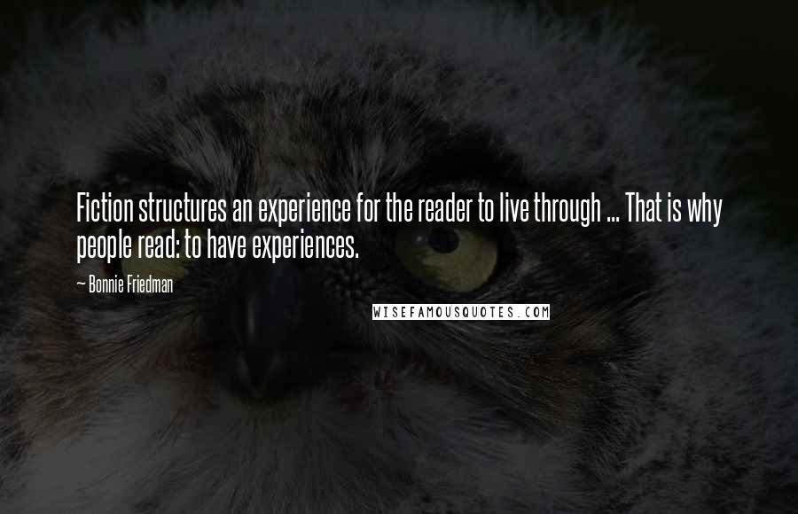 Bonnie Friedman quotes: Fiction structures an experience for the reader to live through ... That is why people read: to have experiences.