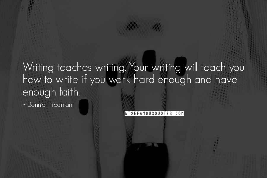 Bonnie Friedman quotes: Writing teaches writing. Your writing will teach you how to write if you work hard enough and have enough faith.