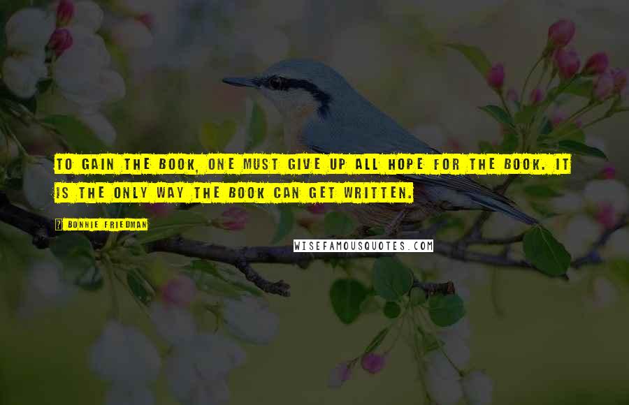 Bonnie Friedman quotes: To gain the book, one must give up all hope for the book. It is the only way the book can get written.