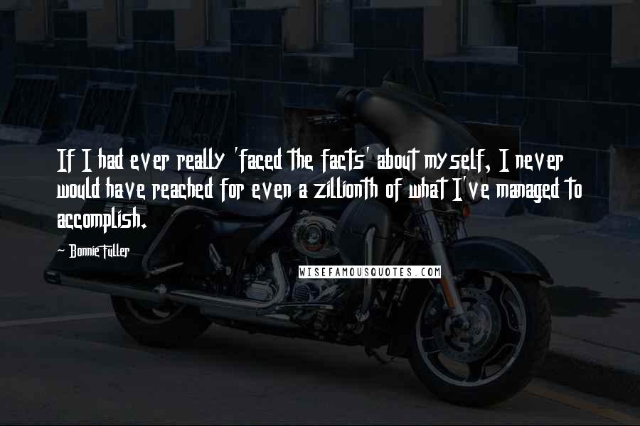 Bonnie Fuller quotes: If I had ever really 'faced the facts' about myself, I never would have reached for even a zillionth of what I've managed to accomplish.