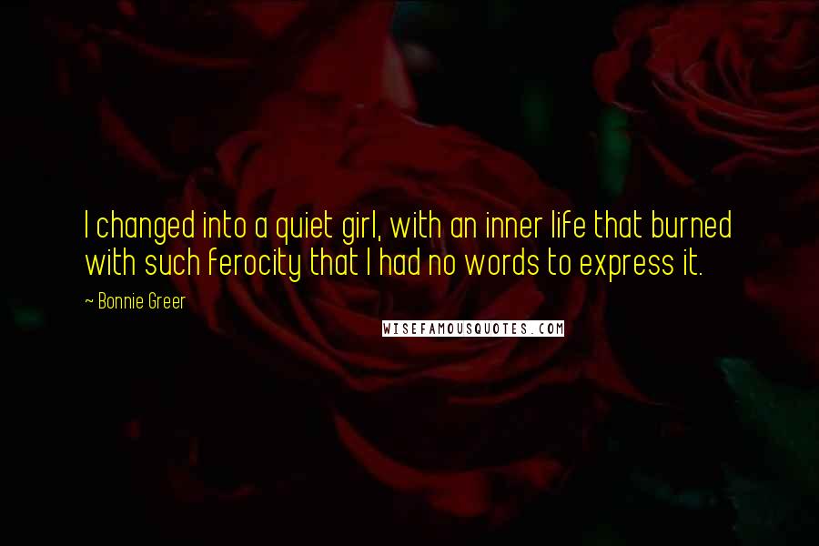 Bonnie Greer quotes: I changed into a quiet girl, with an inner life that burned with such ferocity that I had no words to express it.