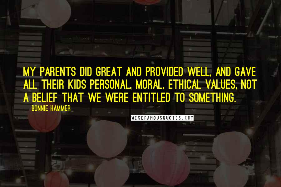 Bonnie Hammer quotes: My parents did great and provided well, and gave all their kids personal, moral, ethical values, not a belief that we were entitled to something. Bonnie Hammer quotes: My parents did great and provided well, and gave all their kids personal, moral, ethical values, not a belief that we were entitled to something.