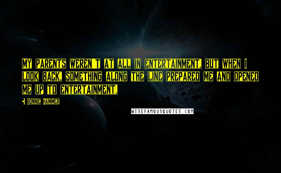 Bonnie Hammer quotes: My parents weren't at all in entertainment, but when I look back, something along the line prepared me and opened me up to entertainment.