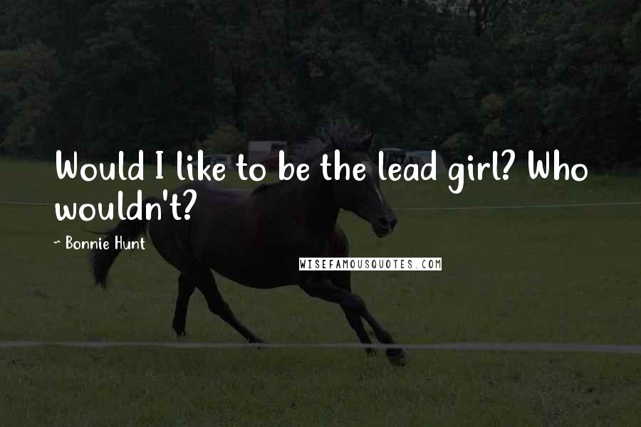 Bonnie Hunt quotes: Would I like to be the lead girl? Who wouldn't?
