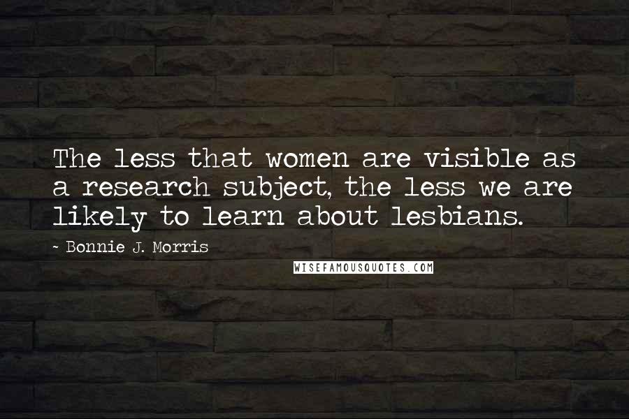 Bonnie J. Morris quotes: The less that women are visible as a research subject, the less we are likely to learn about lesbians.