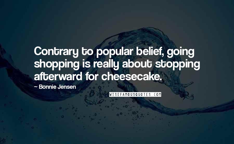 Bonnie Jensen quotes: Contrary to popular belief, going shopping is really about stopping afterward for cheesecake.