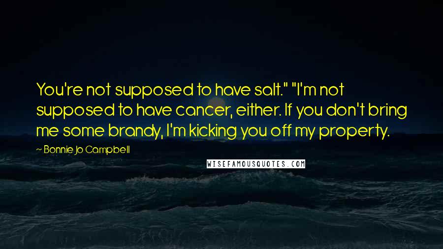 Bonnie Jo Campbell quotes: You're not supposed to have salt." "I'm not supposed to have cancer, either. If you don't bring me some brandy, I'm kicking you off my property.