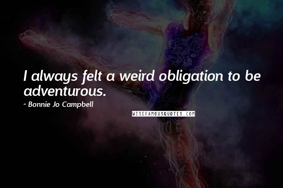 Bonnie Jo Campbell quotes: I always felt a weird obligation to be adventurous.