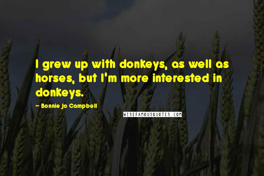 Bonnie Jo Campbell quotes: I grew up with donkeys, as well as horses, but I'm more interested in donkeys.