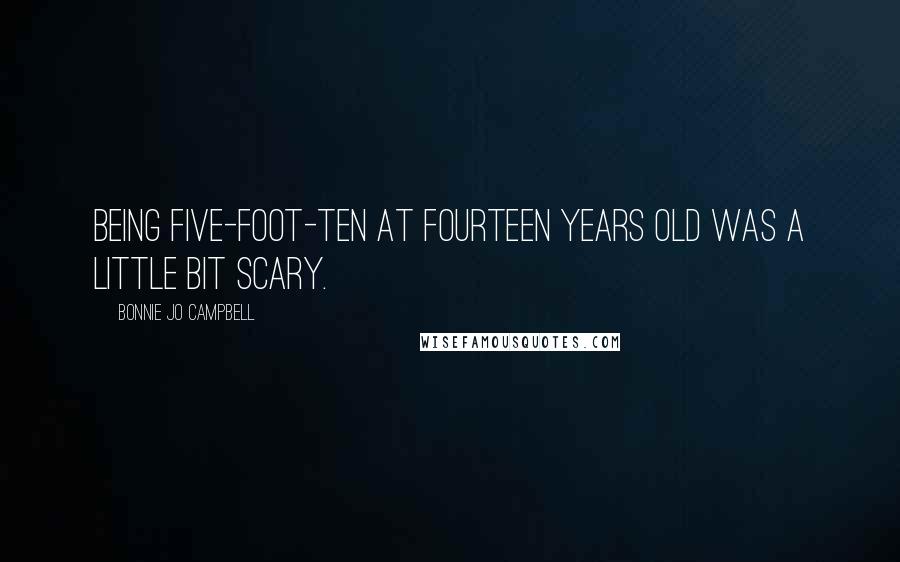 Bonnie Jo Campbell quotes: Being five-foot-ten at fourteen years old was a little bit scary.