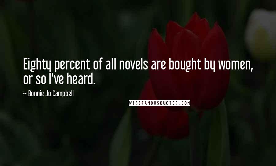 Bonnie Jo Campbell quotes: Eighty percent of all novels are bought by women, or so I've heard.