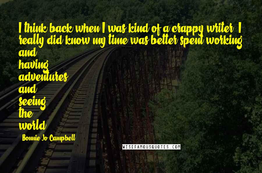 Bonnie Jo Campbell quotes: I think back when I was kind of a crappy writer, I really did know my time was better spent working and having adventures and seeing the world.