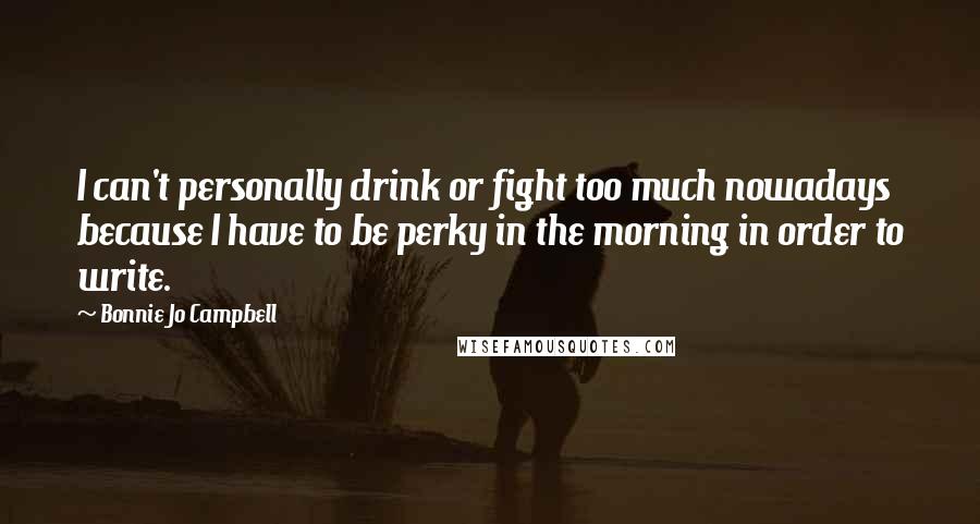 Bonnie Jo Campbell quotes: I can't personally drink or fight too much nowadays because I have to be perky in the morning in order to write.