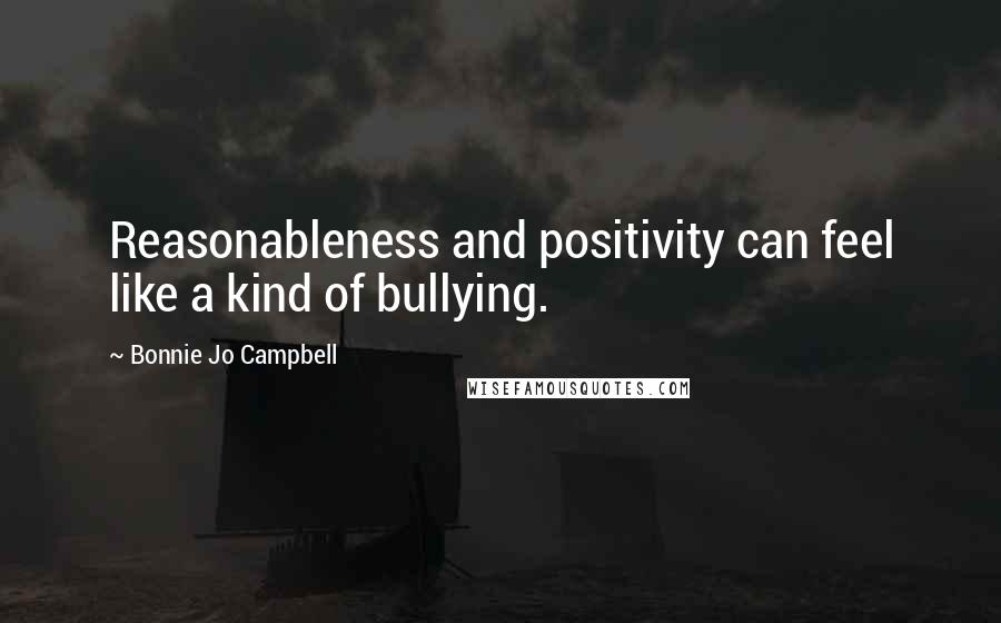 Bonnie Jo Campbell quotes: Reasonableness and positivity can feel like a kind of bullying.
