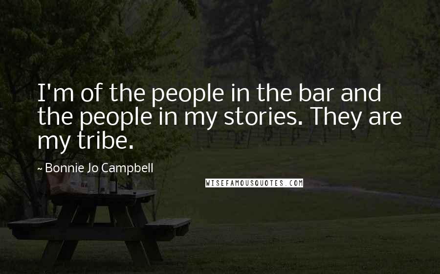 Bonnie Jo Campbell quotes: I'm of the people in the bar and the people in my stories. They are my tribe.