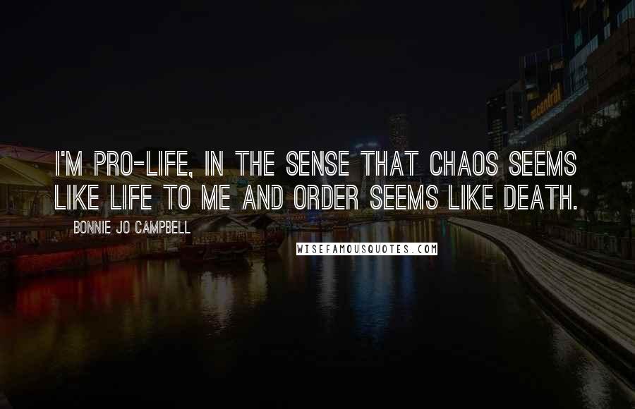 Bonnie Jo Campbell quotes: I'm pro-life, in the sense that chaos seems like life to me and order seems like death.