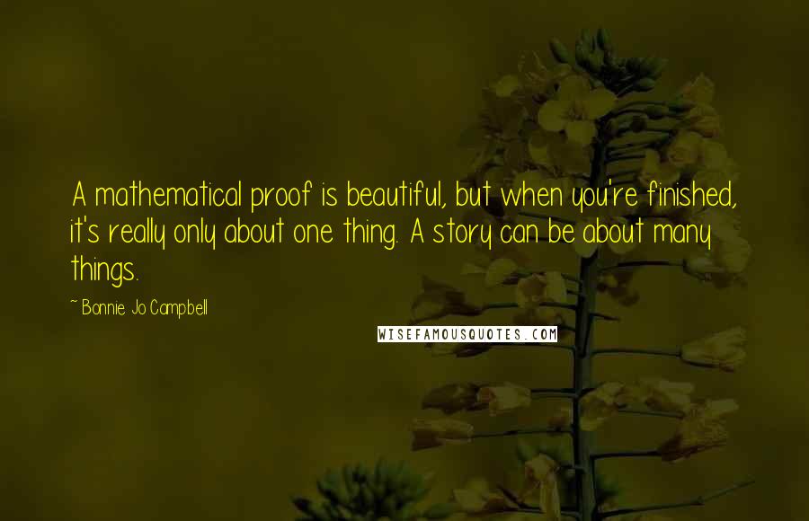 Bonnie Jo Campbell quotes: A mathematical proof is beautiful, but when you're finished, it's really only about one thing. A story can be about many things.
