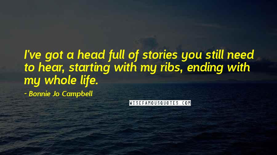 Bonnie Jo Campbell quotes: I've got a head full of stories you still need to hear, starting with my ribs, ending with my whole life.
