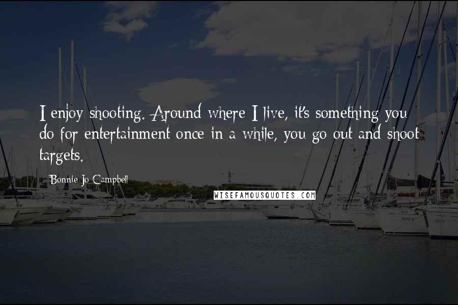 Bonnie Jo Campbell quotes: I enjoy shooting. Around where I live, it's something you do for entertainment once in a while, you go out and shoot targets. Bonnie Jo Campbell quotes: I enjoy shooting. Around where I live, it's something you do for entertainment once in a while, you go out and shoot targets.