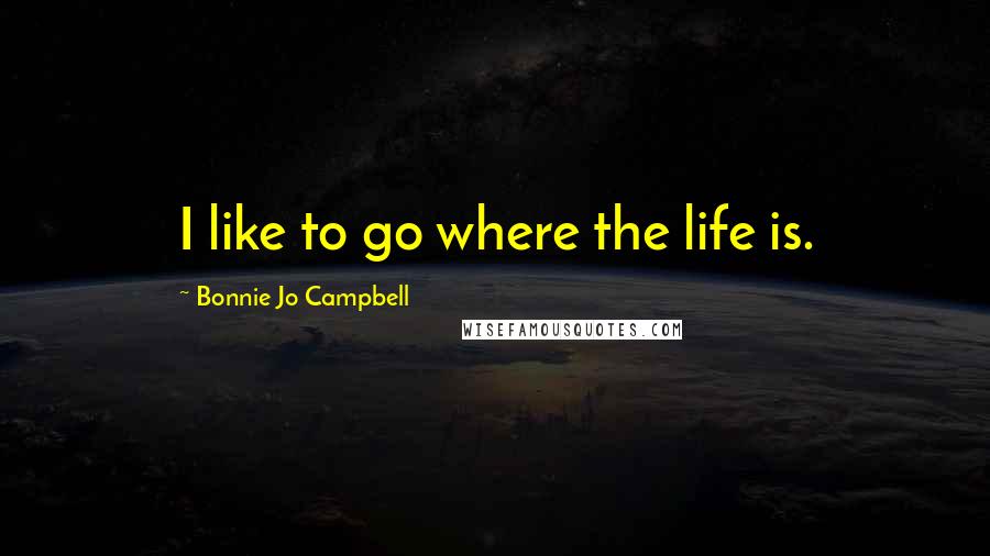 Bonnie Jo Campbell quotes: I like to go where the life is.