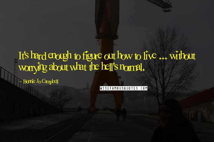 Bonnie Jo Campbell quotes: It's hard enough to figure out how to live ... without worrying about what the hell's normal.