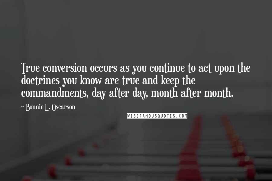 Bonnie L. Oscarson quotes: True conversion occurs as you continue to act upon the doctrines you know are true and keep the commandments, day after day, month after month.