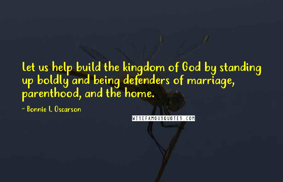 Bonnie L. Oscarson quotes: Let us help build the kingdom of God by standing up boldly and being defenders of marriage, parenthood, and the home.