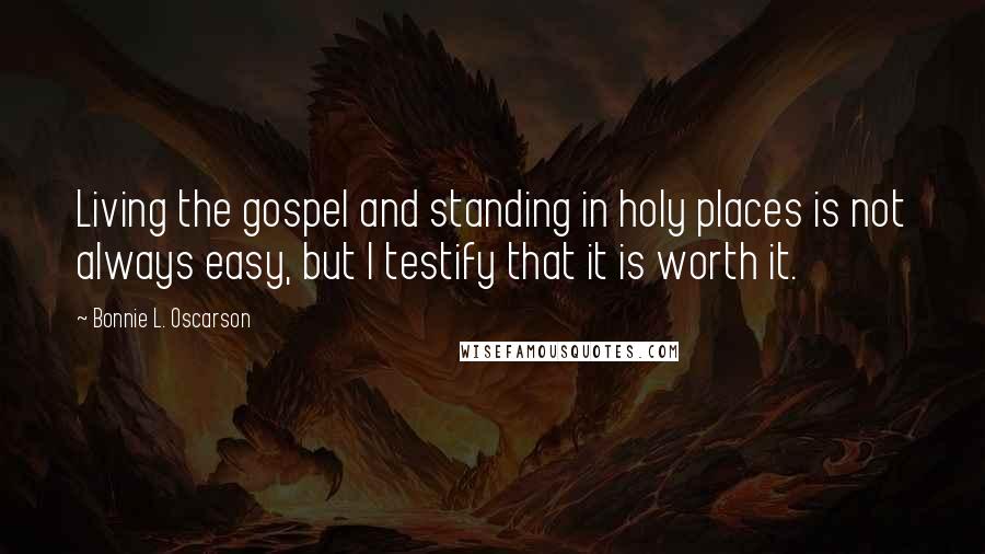 Bonnie L. Oscarson quotes: Living the gospel and standing in holy places is not always easy, but I testify that it is worth it.