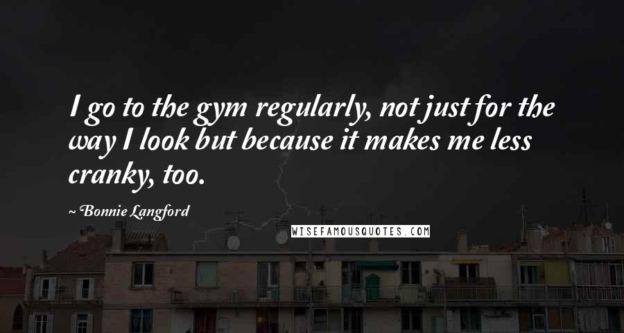 Bonnie Langford quotes: I go to the gym regularly, not just for the way I look but because it makes me less cranky, too.