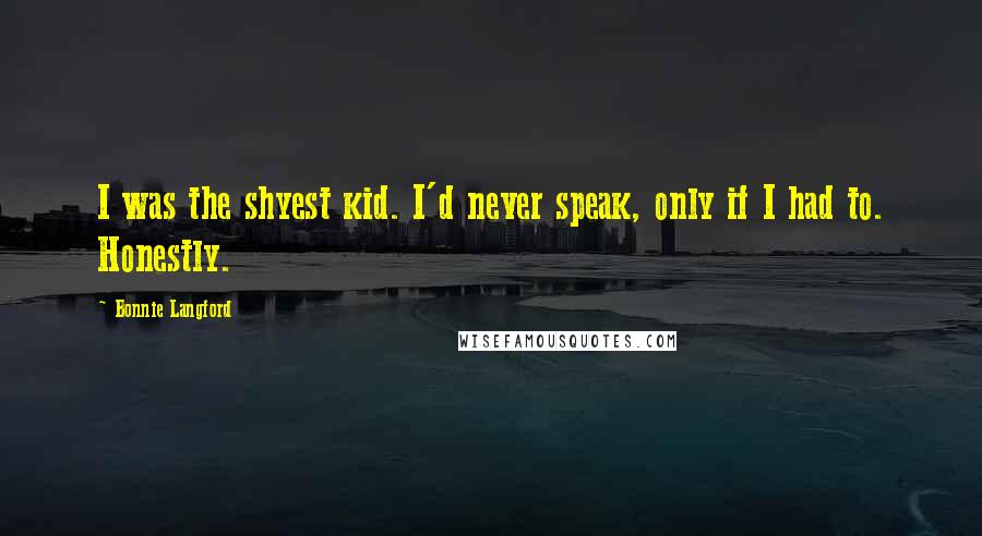 Bonnie Langford quotes: I was the shyest kid. I'd never speak, only if I had to. Honestly.