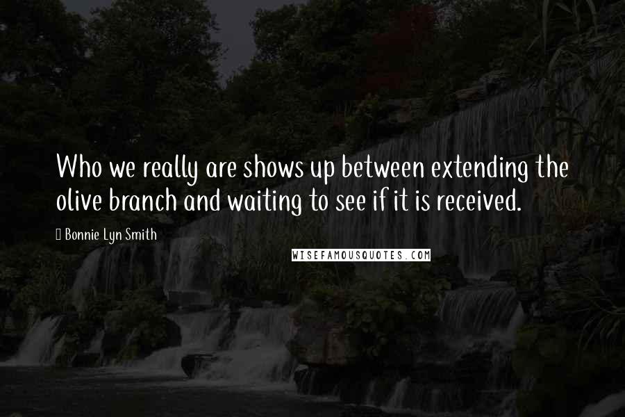 Bonnie Lyn Smith quotes: Who we really are shows up between extending the olive branch and waiting to see if it is received. Bonnie Lyn Smith quotes: Who we really are shows up between extending the olive branch and waiting to see if it is received.