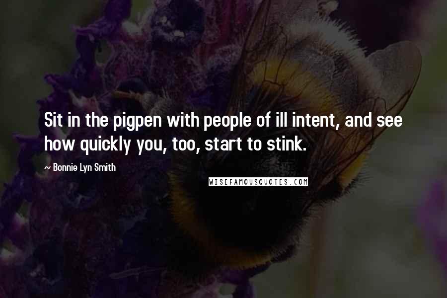 Bonnie Lyn Smith quotes: Sit in the pigpen with people of ill intent, and see how quickly you, too, start to stink.