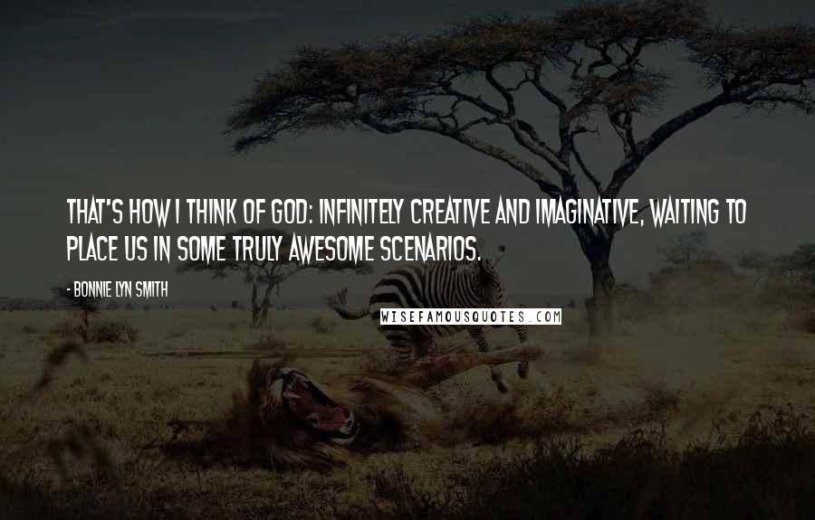 Bonnie Lyn Smith quotes: That's how I think of God: infinitely creative and imaginative, waiting to place us in some truly awesome scenarios. Bonnie Lyn Smith quotes: That's how I think of God: infinitely creative and imaginative, waiting to place us in some truly awesome scenarios.