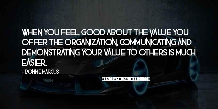 Bonnie Marcus quotes: When you feel good about the value you offer the organization, communicating and demonstrating your value to others is much easier.