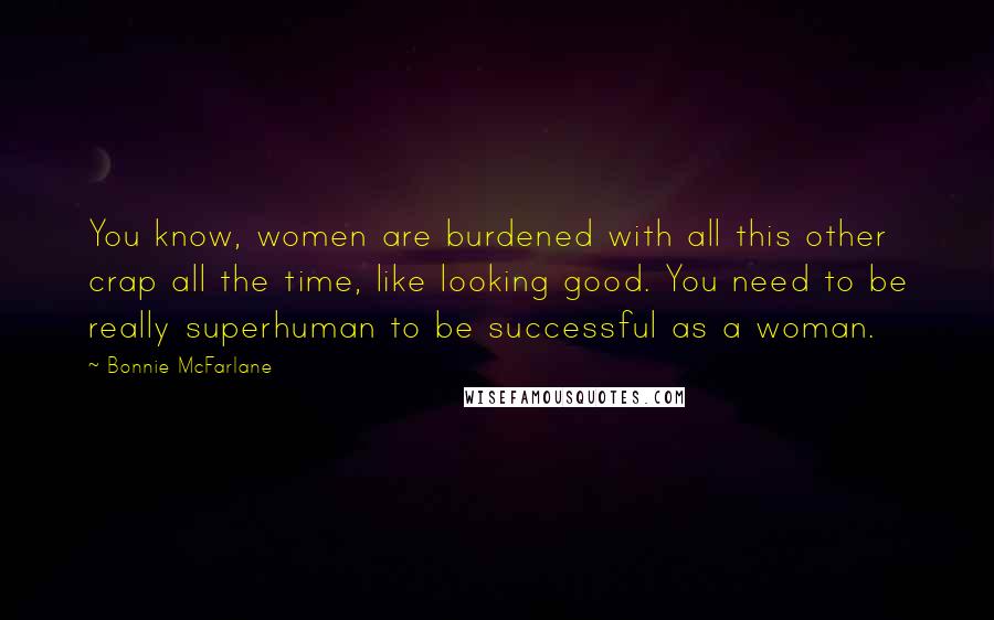 Bonnie McFarlane quotes: You know, women are burdened with all this other crap all the time, like looking good. You need to be really superhuman to be successful as a woman.